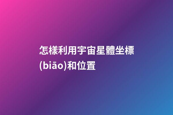 怎樣利用宇宙星體坐標(biāo)和位置-第1張-星座運(yùn)勢(shì)-玄機(jī)派