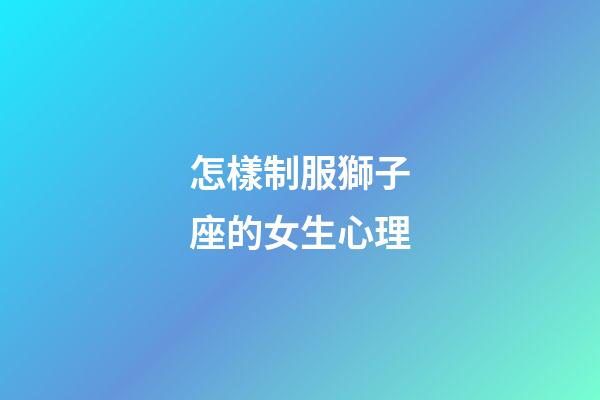 怎樣制服獅子座的女生心理-第1張-星座運勢-玄機派