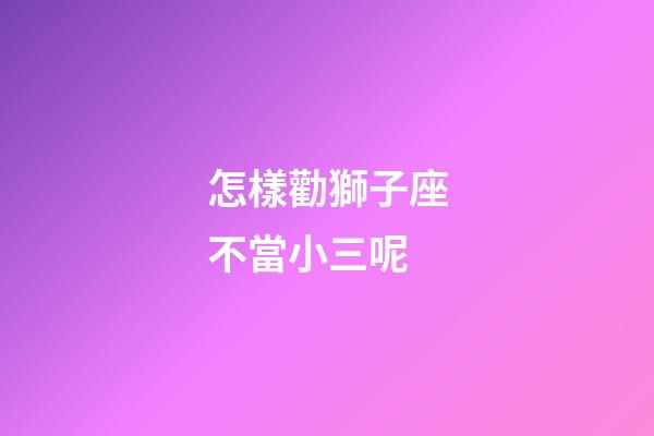 怎樣勸獅子座不當小三呢