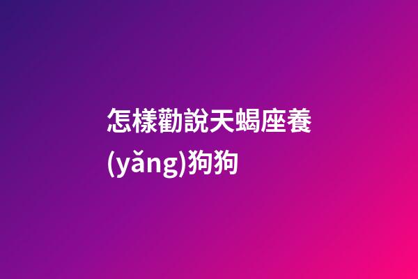 怎樣勸說天蝎座養(yǎng)狗狗