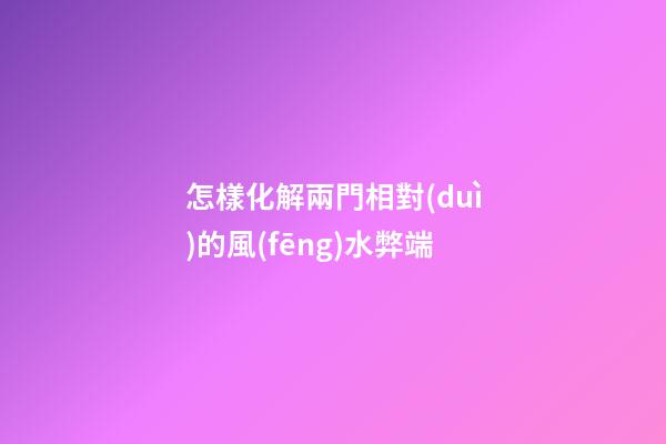 怎樣化解兩門相對(duì)的風(fēng)水弊端