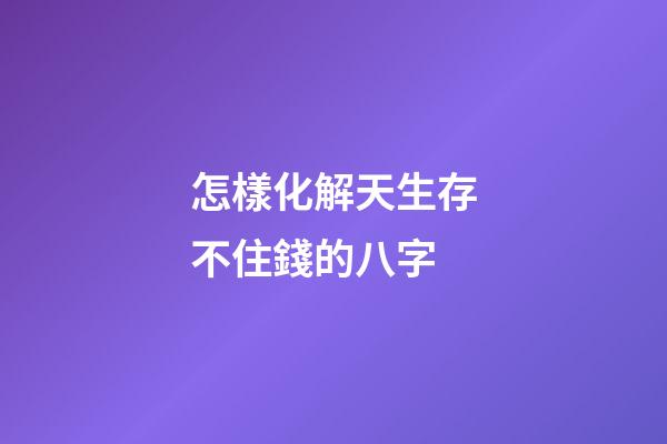 怎樣化解天生存不住錢的八字