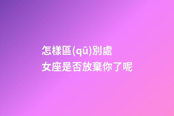 怎樣區(qū)別處女座是否放棄你了呢