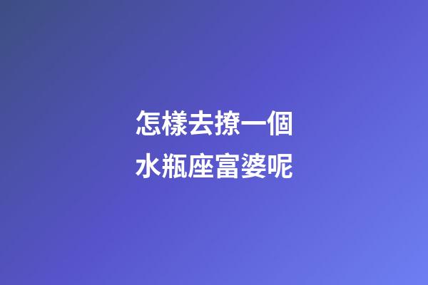 怎樣去撩一個水瓶座富婆呢-第1張-星座運勢-玄機派