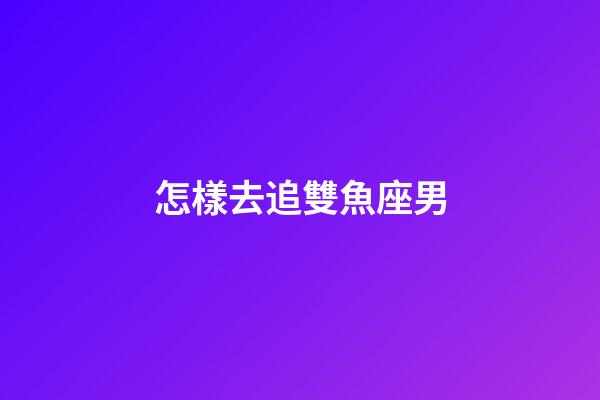 怎樣去追雙魚座男