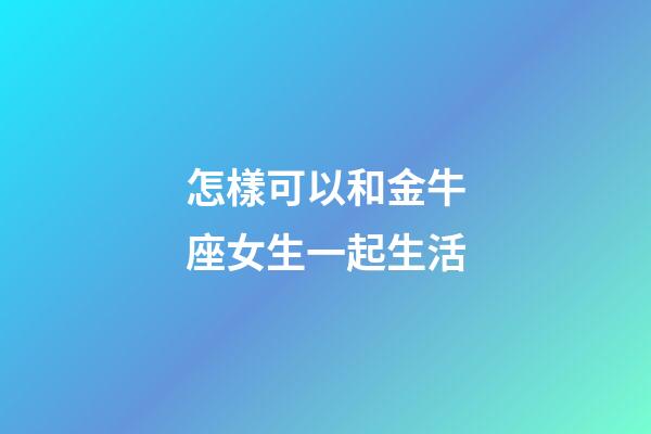 怎樣可以和金牛座女生一起生活-第1張-星座運(yùn)勢-玄機(jī)派
