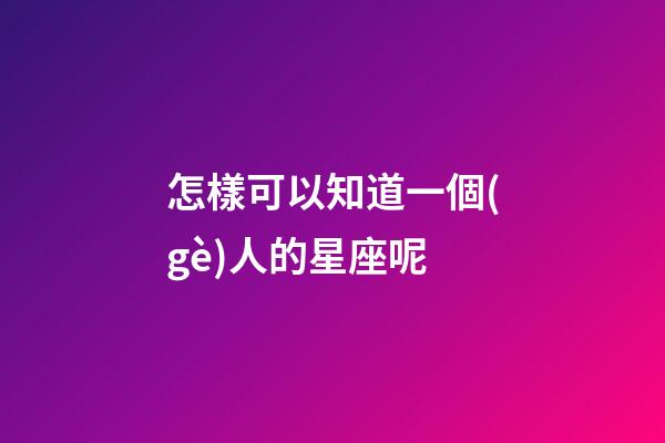 怎樣可以知道一個(gè)人的星座呢