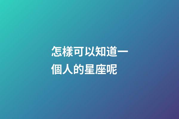 怎樣可以知道一個人的星座呢
