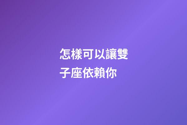 怎樣可以讓雙子座依賴你-第1張-星座運勢-玄機派