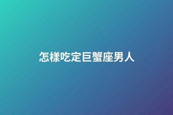 怎樣吃定巨蟹座男人-第1張-星座運勢-玄機派