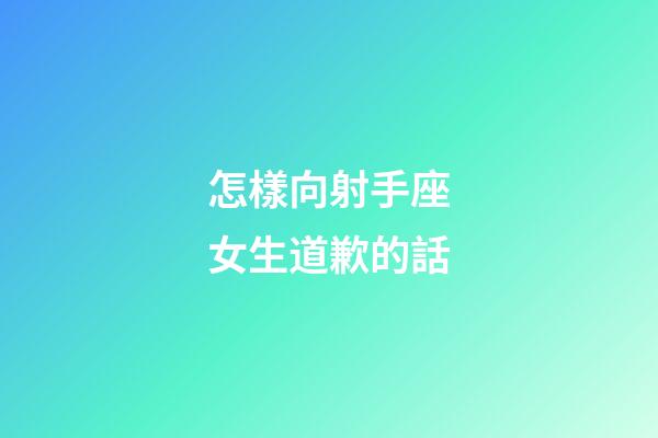 怎樣向射手座女生道歉的話-第1張-星座運勢-玄機派