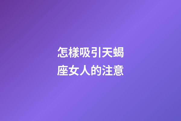 怎樣吸引天蝎座女人的注意-第1張-星座運勢-玄機派