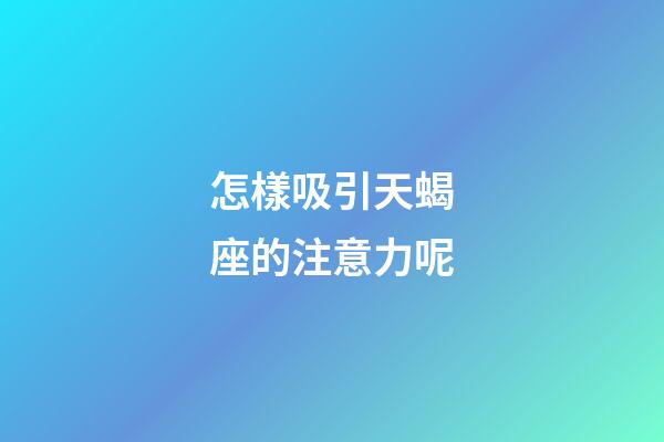 怎樣吸引天蝎座的注意力呢-第1張-星座運勢-玄機派