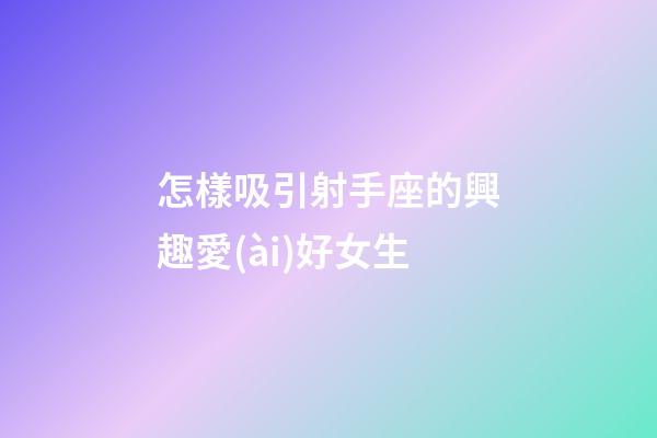 怎樣吸引射手座的興趣愛(ài)好女生