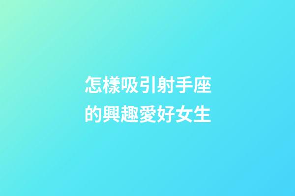 怎樣吸引射手座的興趣愛好女生-第1張-星座運勢-玄機派