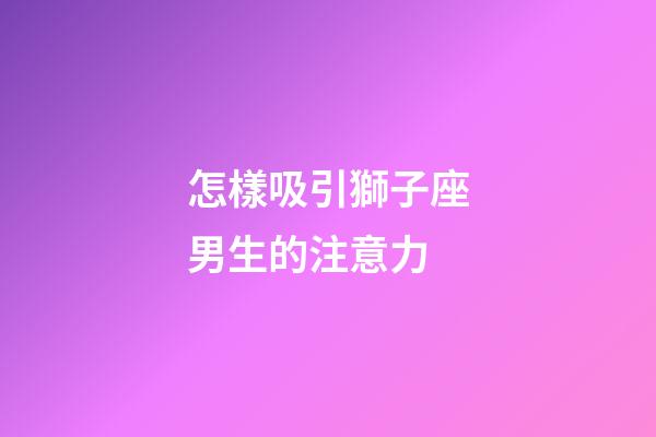 怎樣吸引獅子座男生的注意力