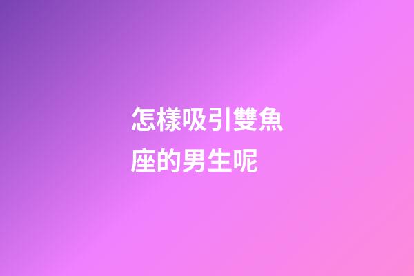 怎樣吸引雙魚座的男生呢-第1張-星座運勢-玄機派