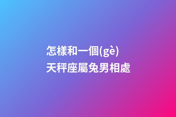 怎樣和一個(gè)天秤座屬兔男相處