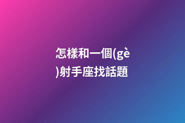 怎樣和一個(gè)射手座找話題-第1張-星座運(yùn)勢(shì)-玄機(jī)派