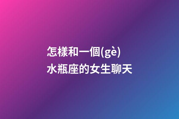 怎樣和一個(gè)水瓶座的女生聊天