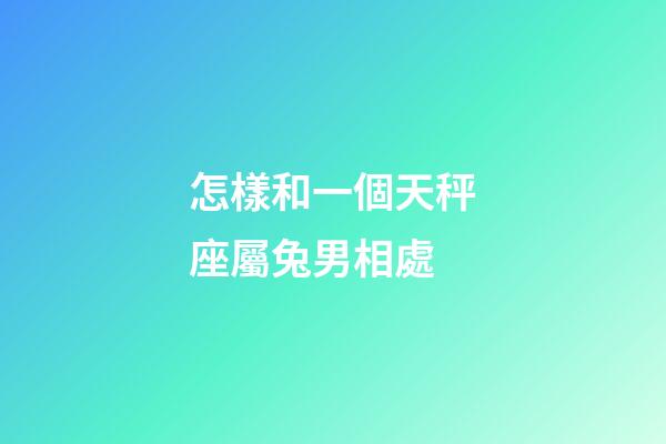 怎樣和一個天秤座屬兔男相處-第1張-星座運勢-玄機派