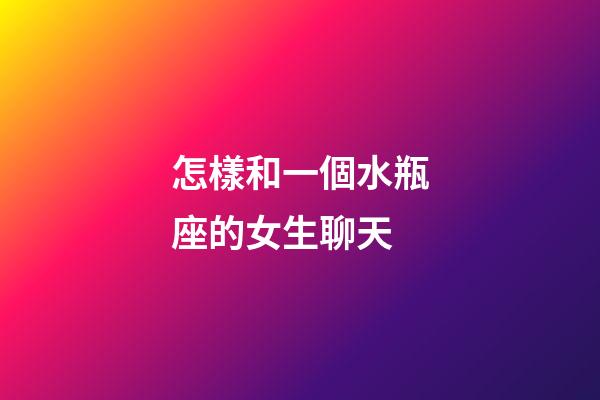 怎樣和一個水瓶座的女生聊天-第1張-星座運勢-玄機派