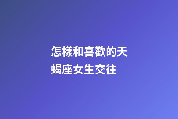 怎樣和喜歡的天蝎座女生交往