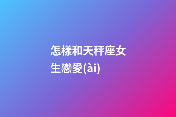 怎樣和天秤座女生戀愛(ài)