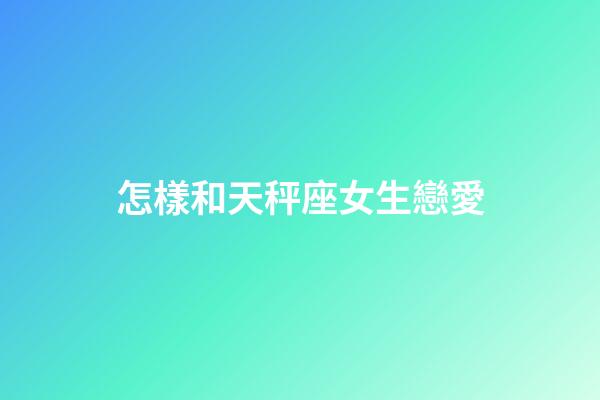 怎樣和天秤座女生戀愛