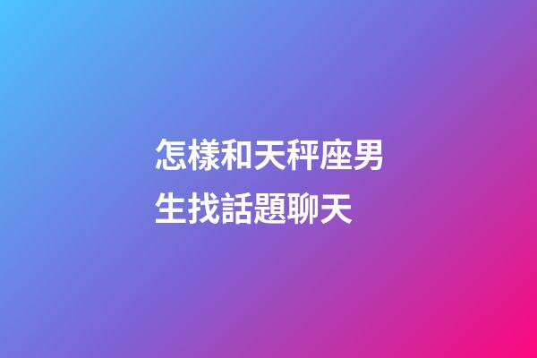 怎樣和天秤座男生找話題聊天