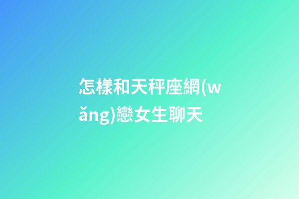 怎樣和天秤座網(wǎng)戀女生聊天