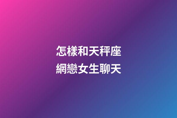 怎樣和天秤座網戀女生聊天-第1張-星座運勢-玄機派