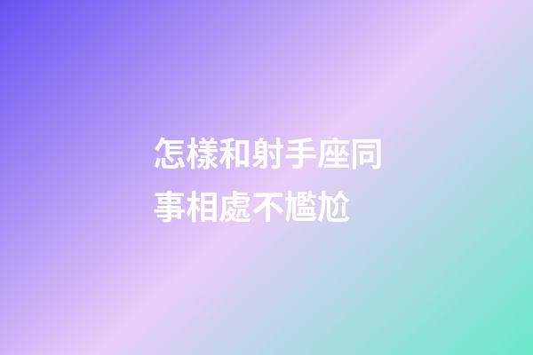 怎樣和射手座同事相處不尷尬-第1張-星座運(yùn)勢(shì)-玄機(jī)派