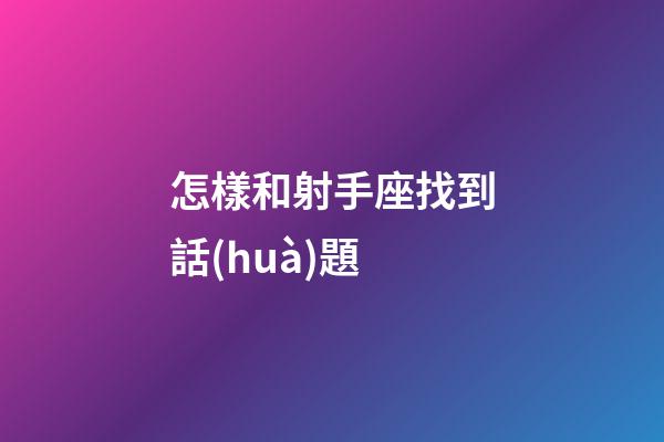 怎樣和射手座找到話(huà)題