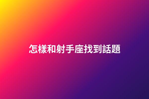 怎樣和射手座找到話題-第1張-星座運勢-玄機(jī)派