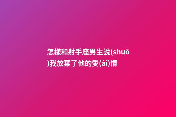 怎樣和射手座男生說(shuō)我放棄了他的愛(ài)情
