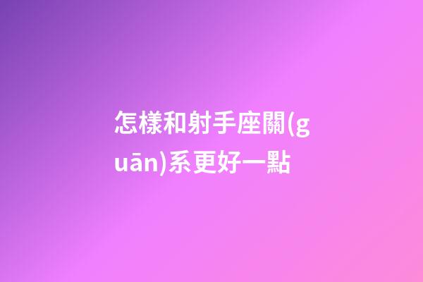 怎樣和射手座關(guān)系更好一點