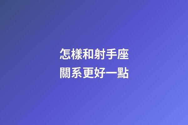 怎樣和射手座關系更好一點-第1張-星座運勢-玄機派