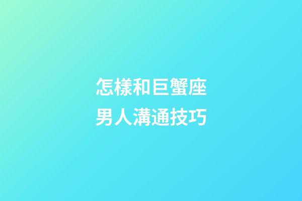 怎樣和巨蟹座男人溝通技巧