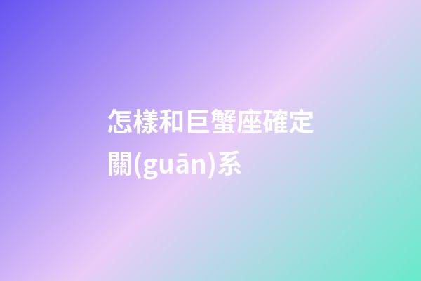 怎樣和巨蟹座確定關(guān)系