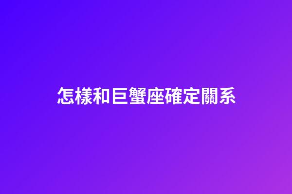 怎樣和巨蟹座確定關系