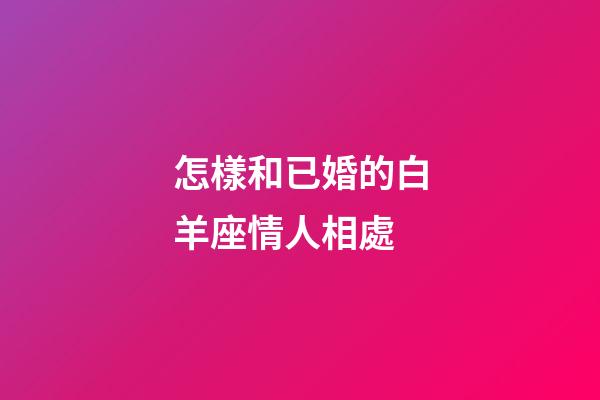 怎樣和已婚的白羊座情人相處