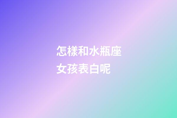 怎樣和水瓶座女孩表白呢-第1張-星座運勢-玄機派