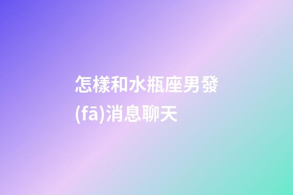 怎樣和水瓶座男發(fā)消息聊天