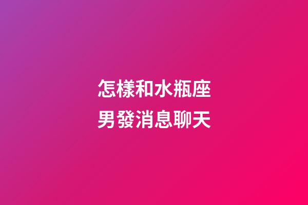 怎樣和水瓶座男發消息聊天