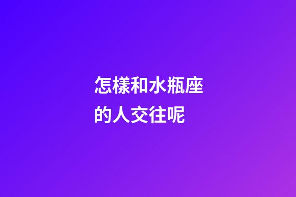 怎樣和水瓶座的人交往呢-第1張-星座運勢-玄機派