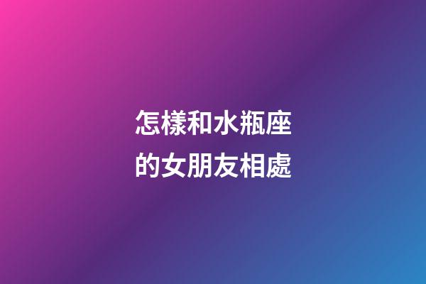 怎樣和水瓶座的女朋友相處-第1張-星座運(yùn)勢-玄機(jī)派