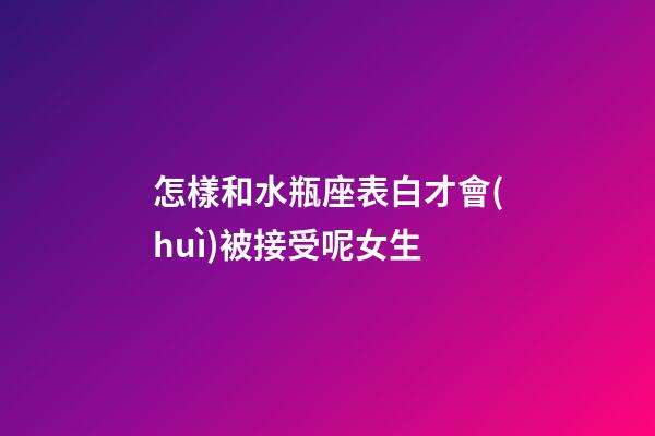 怎樣和水瓶座表白才會(huì)被接受呢女生