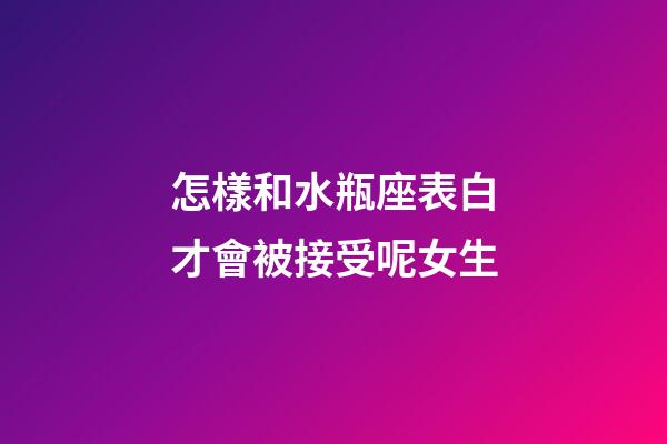 怎樣和水瓶座表白才會被接受呢女生-第1張-星座運勢-玄機派