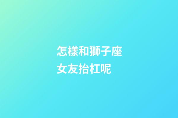 怎樣和獅子座女友抬杠呢
